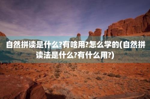 自然拼读是什么?有啥用?怎么学的(自然拼读法是什么?有什么用?)