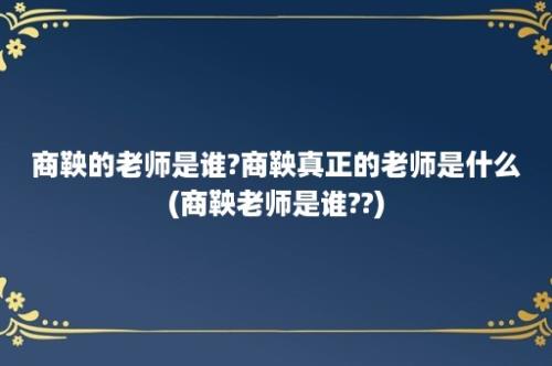 商鞅的老师是谁?商鞅真正的老师是什么(商鞅老师是谁??)