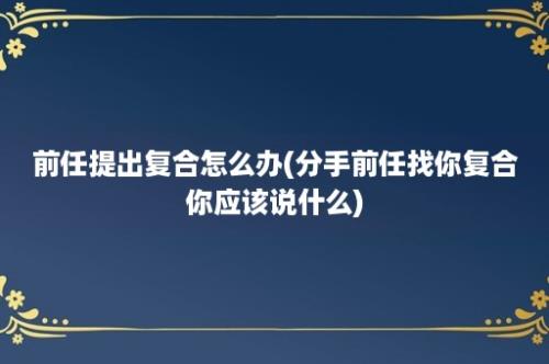 前任提出复合怎么办(分手前任找你复合你应该说什么)