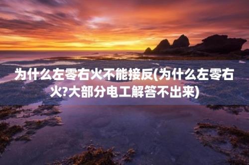 为什么左零右火不能接反(为什么左零右火?大部分电工解答不出来)