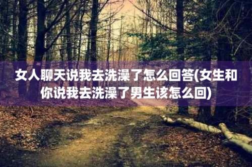 女人聊天说我去洗澡了怎么回答(女生和你说我去洗澡了男生该怎么回)