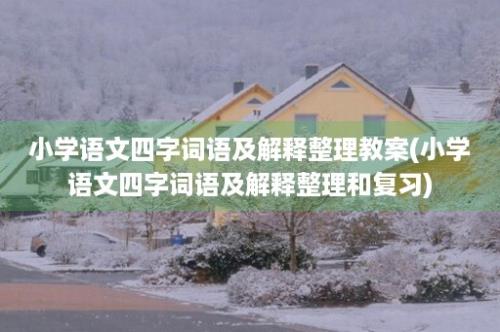 小学语文四字词语及解释整理教案(小学语文四字词语及解释整理和复习)