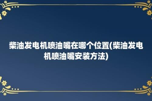 柴油发电机喷油嘴在哪个位置(柴油发电机喷油嘴安装方法)