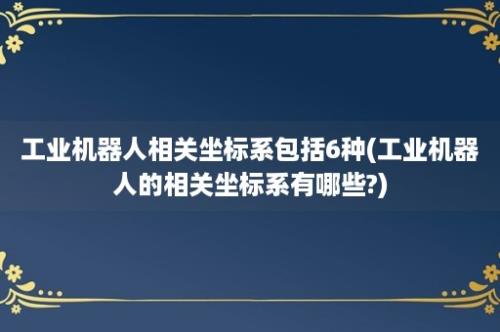 工业机器人相关坐标系包括6种(工业机器人的相关坐标系有哪些?)