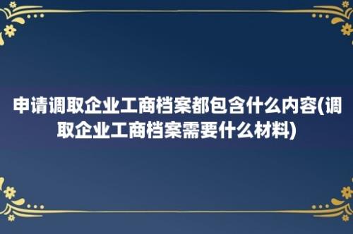 申请调取企业工商档案都包含什么内容(调取企业工商档案需要什么材料)