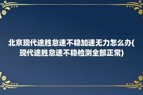 北京现代途胜怠速不稳加速无力怎么办(现代途胜怠速不稳检测全部正常)