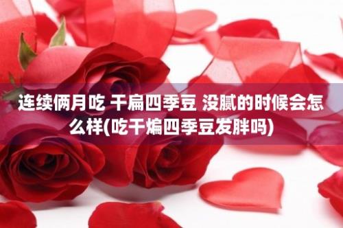 连续俩月吃 干扁四季豆 没腻的时候会怎么样(吃干煸四季豆发胖吗)