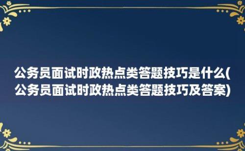 公务员面试时政热点类答题技巧是什么(公务员面试时政热点类答题技巧及答案)