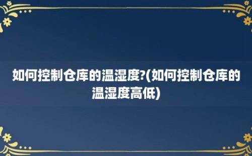 如何控制仓库的温湿度?(如何控制仓库的温湿度高低)