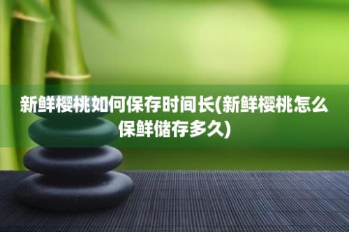 新鲜樱桃如何保存时间长(新鲜樱桃怎么保鲜储存多久)