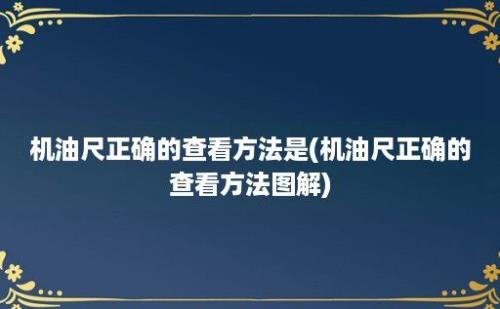 机油尺正确的查看方法是(机油尺正确的查看方法图解)