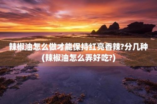 辣椒油怎么做才能保持红亮香辣?分几种(辣椒油怎么弄好吃?)