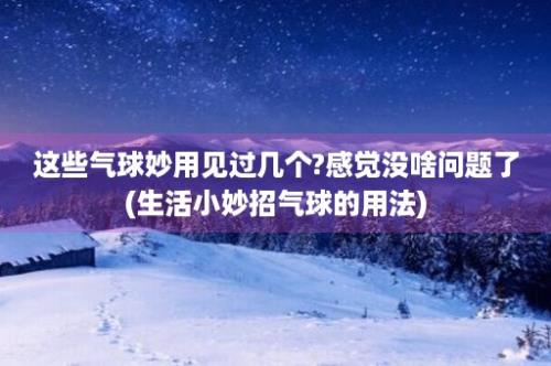 这些气球妙用见过几个?感觉没啥问题了(生活小妙招气球的用法)