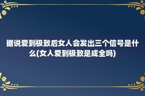 据说爱到极致后女人会发出三个信号是什么(女人爱到极致是成全吗)