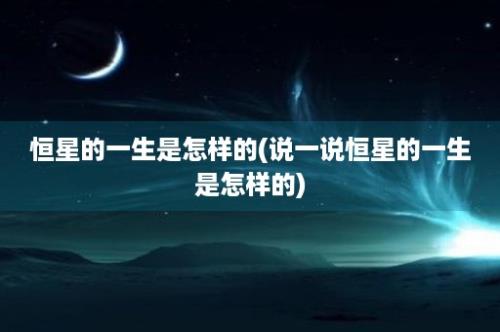 恒星的一生是怎样的(说一说恒星的一生是怎样的)