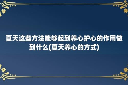 夏天这些方法能够起到养心护心的作用做到什么(夏天养心的方式)