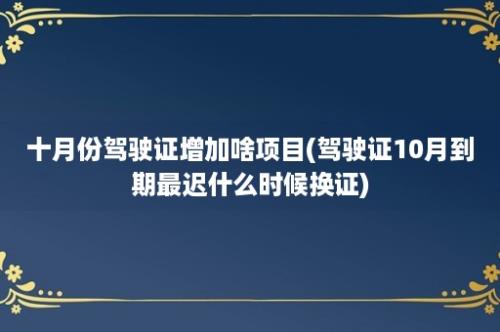 十月份驾驶证增加啥项目(驾驶证10月到期最迟什么时候换证)