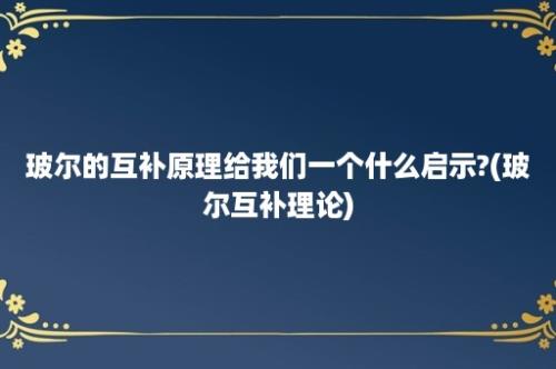 玻尔的互补原理给我们一个什么启示?(玻尔互补理论)