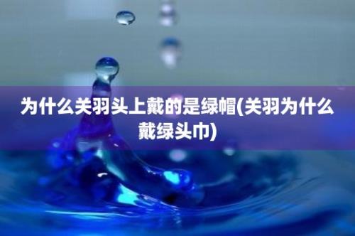 为什么关羽头上戴的是绿帽(关羽为什么戴绿头巾)