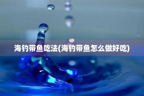 海钓带鱼吃法(海钓带鱼怎么做好吃)