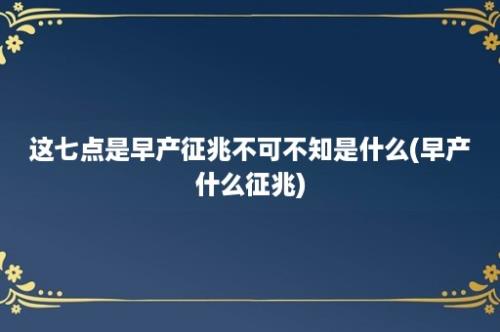 这七点是早产征兆不可不知是什么(早产什么征兆)