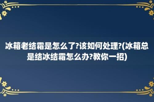 冰箱老结霜是怎么了?该如何处理?(冰箱总是结冰结霜怎么办?教你一招)