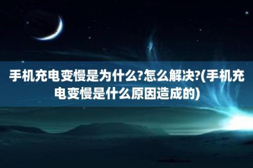 手机充电变慢是为什么?怎么解决?(手机充电变慢是什么原因造成的)