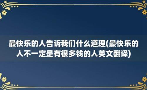 最快乐的人告诉我们什么道理(最快乐的人不一定是有很多钱的人英文翻译)