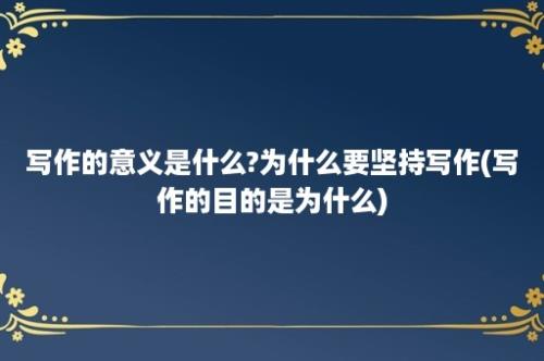 写作的意义是什么?为什么要坚持写作(写作的目的是为什么)