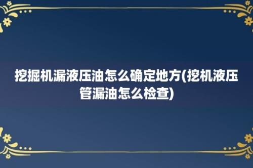 挖掘机漏液压油怎么确定地方(挖机液压管漏油怎么检查)