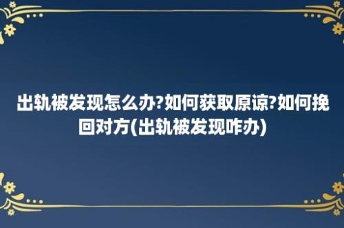 出轨被发现怎么办?如何获取原谅?如何挽回对方(出轨被发现咋办)