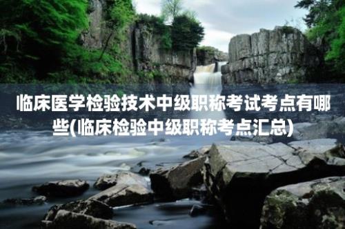 临床医学检验技术中级职称考试考点有哪些(临床检验中级职称考点汇总)