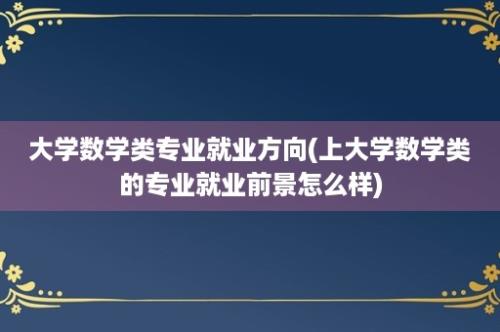 大学数学类专业就业方向(上大学数学类的专业就业前景怎么样)