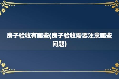 房子验收有哪些(房子验收需要注意哪些问题)