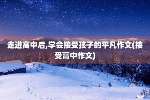 走进高中后,学会接受孩子的平凡作文(接受高中作文)