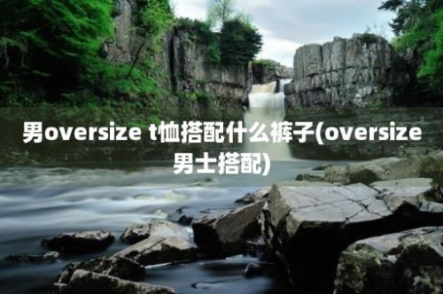 男oversize t恤搭配什么裤子(oversize男士搭配)