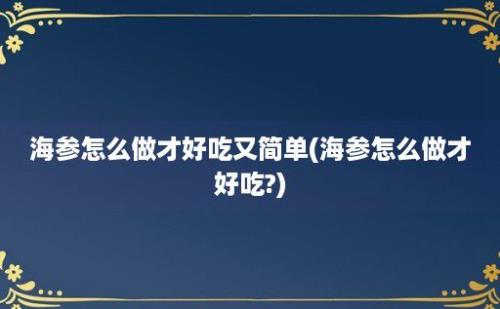 海参怎么做才好吃又简单(海参怎么做才好吃?)