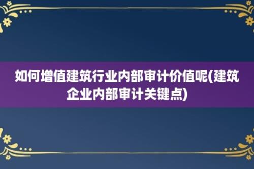 如何增值建筑行业内部审计价值呢(建筑企业内部审计关键点)