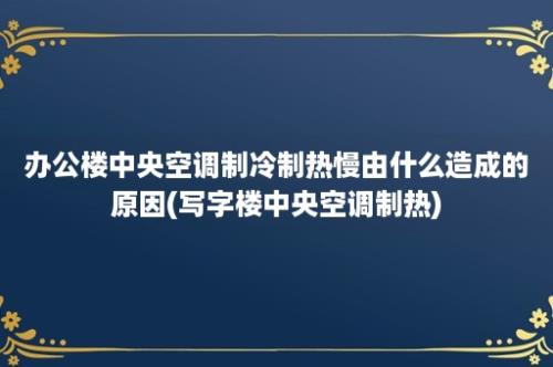 办公楼中央空调制冷制热慢由什么造成的原因(写字楼中央空调制热)