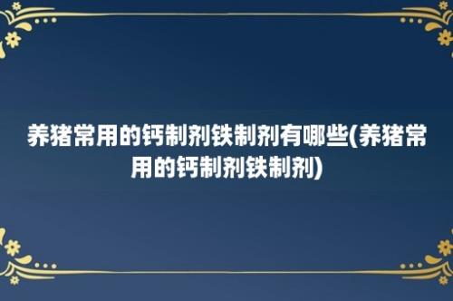 养猪常用的钙制剂铁制剂有哪些(养猪常用的钙制剂铁制剂)