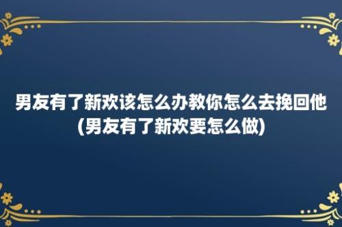 男友有了新欢该怎么办教你怎么去挽回他(男友有了新欢要怎么做)