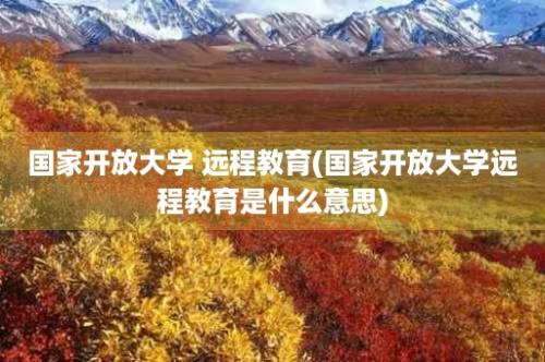 国家开放大学 远程教育(国家开放大学远程教育是什么意思)