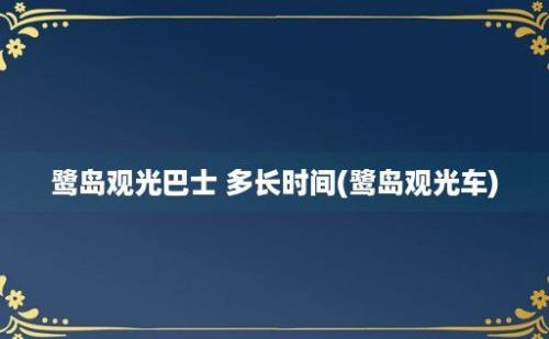 鹭岛观光巴士 多长时间(鹭岛观光车)