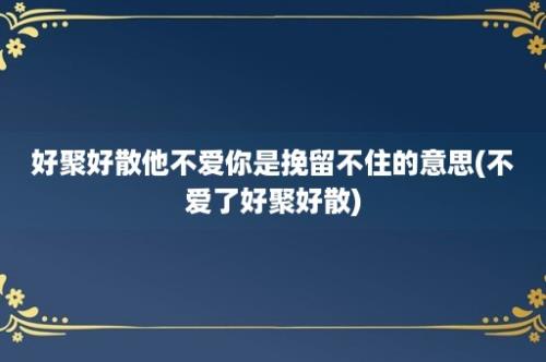 好聚好散他不爱你是挽留不住的意思(不爱了好聚好散)