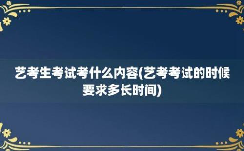 艺考生考试考什么内容(艺考考试的时候要求多长时间)