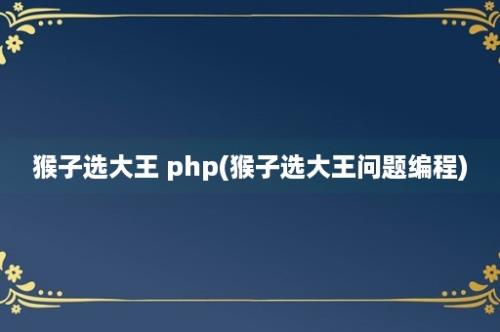 猴子选大王 php(猴子选大王问题编程)