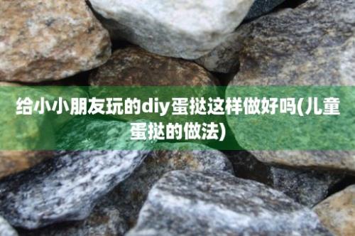 给小小朋友玩的diy蛋挞这样做好吗(儿童蛋挞的做法)