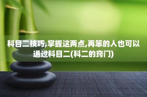 科目二技巧,掌握这两点,再笨的人也可以通过科目二(科二的窍门)