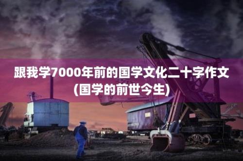 跟我学7000年前的国学文化二十字作文(国学的前世今生)