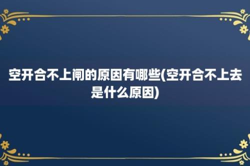 空开合不上闸的原因有哪些(空开合不上去是什么原因)